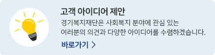 고객 아이디어 제안 / 경기복지재단은 사회복지 분야에 관심 있는 여러분의 의견과 다양한 아이디어를 수렴하겠습니다. / 바로가기